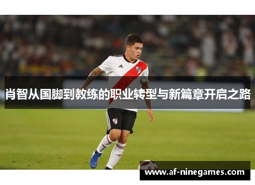 肖智从国脚到教练的职业转型与新篇章开启之路