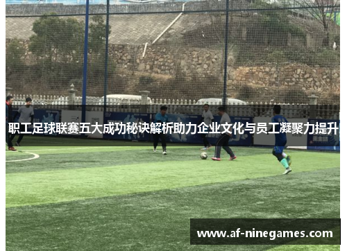 职工足球联赛五大成功秘诀解析助力企业文化与员工凝聚力提升