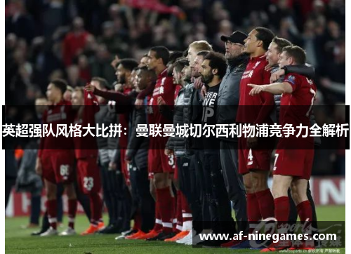 英超强队风格大比拼:曼联曼城切尔西利物浦竞争力全解析 英超强队风格大比拼:曼联曼城切尔西利物浦竞争力全解析