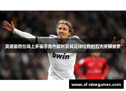莫德里奇在场上多面手角色解析及其足球位置的五大关键要素 莫德里奇在场上多面手角色解析及其足球位置的五大关键要素