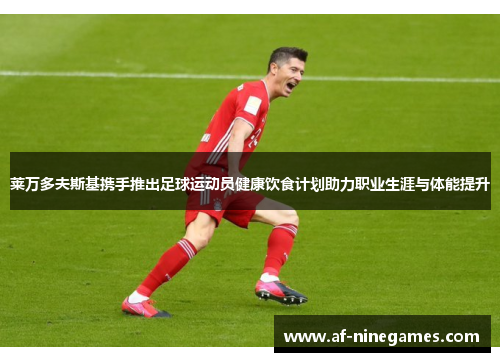 莱万多夫斯基携手推出足球运动员健康饮食计划助力职业生涯与体能提升 莱万多夫斯基携手推出足球运动员健康饮食计划助力职业生涯与体能提升