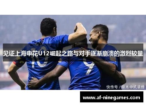 见证上海申花U12崛起之路与对手逐渐崩溃的激烈较量 见证上海申花U12崛起之路与对手逐渐崩溃的激烈较量