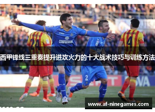 西甲锋线三重奏提升进攻火力的十大战术技巧与训练方法