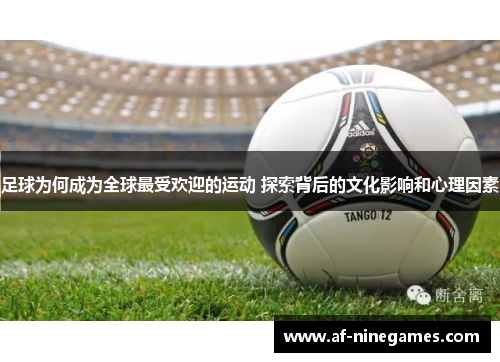足球为何成为全球最受欢迎的运动 探索背后的文化影响和心理因素