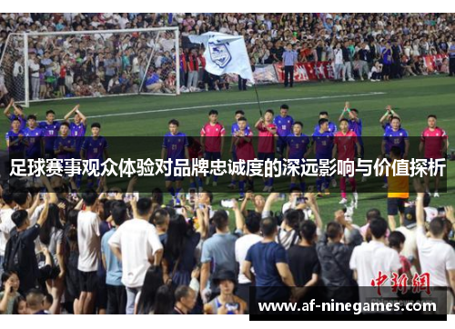 足球赛事观众体验对品牌忠诚度的深远影响与价值探析 足球赛事观众体验对品牌忠诚度的深远影响与价值探析