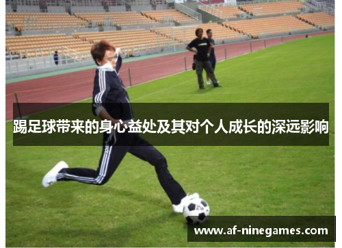 踢足球带来的身心益处及其对个人成长的深远影响 踢足球带来的身心益处及其对个人成长的深远影响