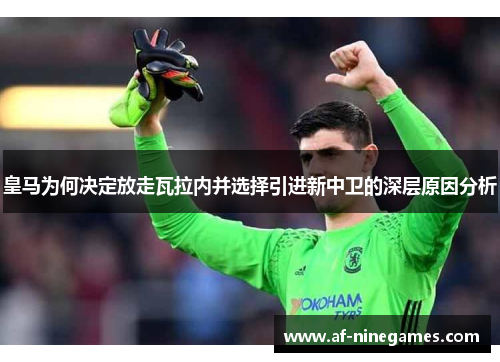 皇马为何决定放走瓦拉内并选择引进新中卫的深层原因分析 皇马为何决定放走瓦拉内并选择引进新中卫的深层原因分析