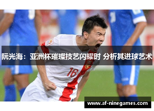 阮光海:亚洲杯璀璨技艺闪耀时 分析其进球艺术 阮光海:亚洲杯璀璨技艺闪耀时 分析其进球艺术