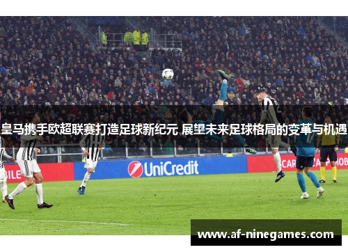 皇马携手欧超联赛打造足球新纪元 展望未来足球格局的变革与机遇