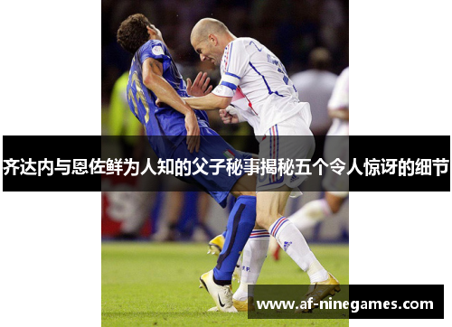 齐达内与恩佐鲜为人知的父子秘事揭秘五个令人惊讶的细节