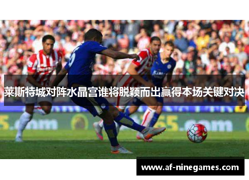 莱斯特城对阵水晶宫谁将脱颖而出赢得本场关键对决