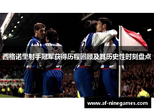 西格诺里射手冠军获得历程回顾及其历史性时刻盘点