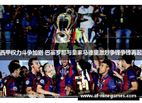 西甲权力斗争加剧 巴塞罗那与皇家马德里激烈争锋争锋再起