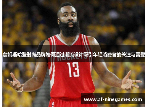 詹姆斯哈登时尚品牌如何通过潮流设计吸引年轻消费者的关注与喜爱