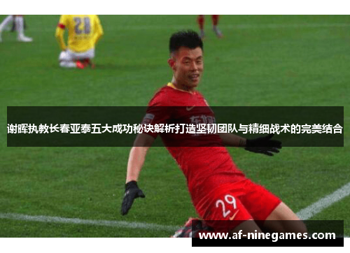 谢晖执教长春亚泰五大成功秘诀解析打造坚韧团队与精细战术的完美结合