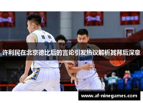 许利民在北京德比后的言论引发热议解析其背后深意
