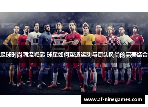 足球时尚潮流崛起 球星如何塑造运动与街头风尚的完美结合