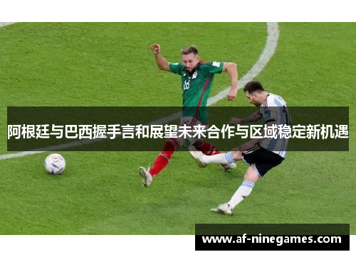 阿根廷与巴西握手言和展望未来合作与区域稳定新机遇