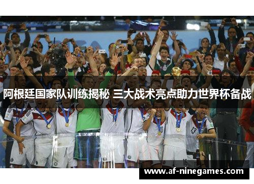 阿根廷国家队训练揭秘 三大战术亮点助力世界杯备战