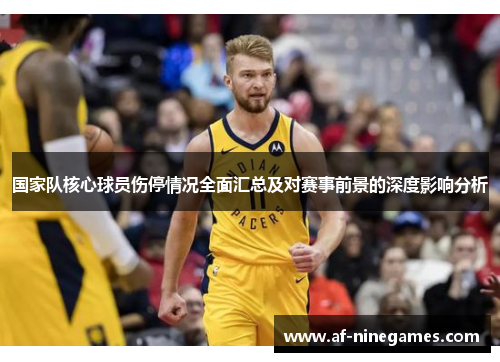 国家队核心球员伤停情况全面汇总及对赛事前景的深度影响分析