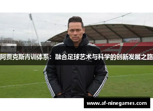 阿贾克斯青训体系：融合足球艺术与科学的创新发展之路
