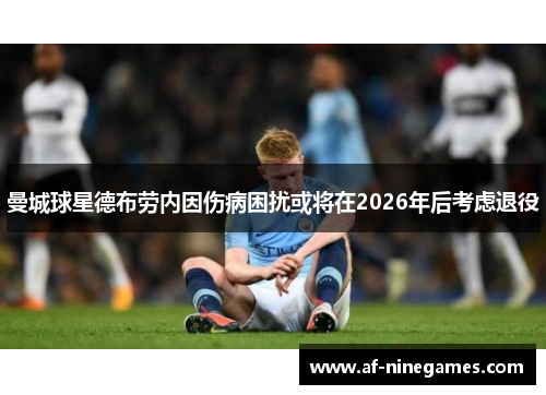 曼城球星德布劳内因伤病困扰或将在2026年后考虑退役
