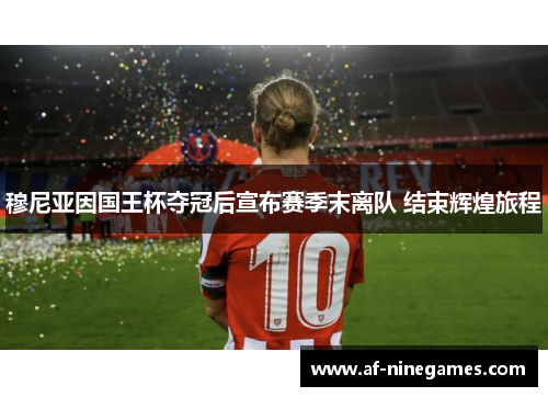 穆尼亚因国王杯夺冠后宣布赛季末离队 结束辉煌旅程 穆尼亚因国王杯夺冠后宣布赛季末离队 结束辉煌旅程