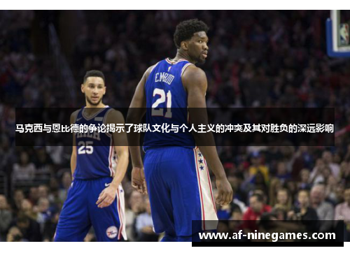 马克西与恩比德的争论揭示了球队文化与个人主义的冲突及其对胜负的深远影响