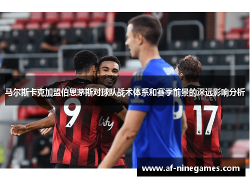 马尔斯卡克加盟伯恩茅斯对球队战术体系和赛季前景的深远影响分析
