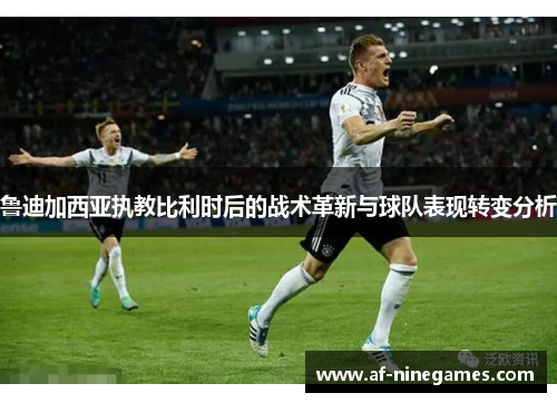 鲁迪加西亚执教比利时后的战术革新与球队表现转变分析