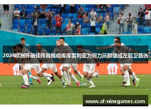 2024欧洲杯最佳阵容揭晓库库雷利亚为何力压群雄成左后卫首选