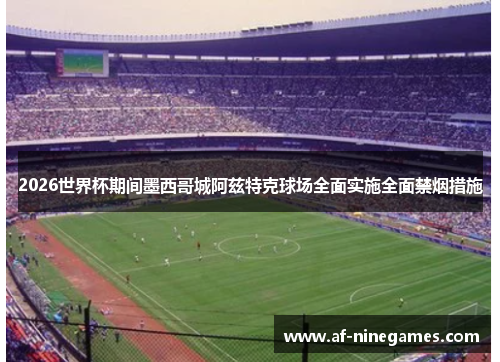 2026世界杯期间墨西哥城阿兹特克球场全面实施全面禁烟措施