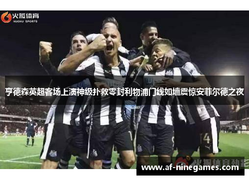亨德森英超客场上演神级扑救零封利物浦门线如墙震惊安菲尔德之夜