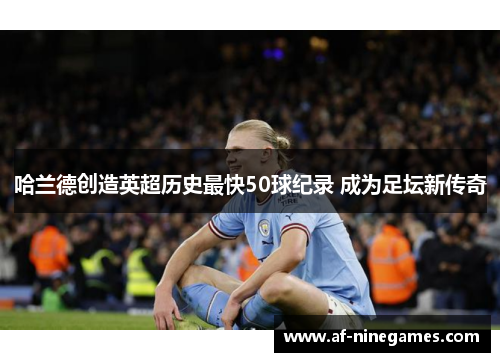 哈兰德创造英超历史最快50球纪录 成为足坛新传奇 哈兰德创造英超历史最快50球纪录 成为足坛新传奇